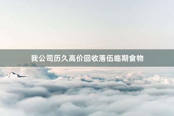 我公司历久高价回收落伍临期食物